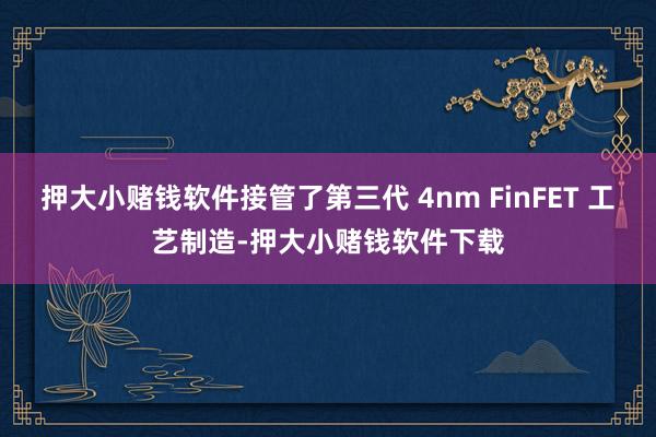 押大小赌钱软件接管了第三代 4nm FinFET 工艺制造-押大小赌钱软件下载